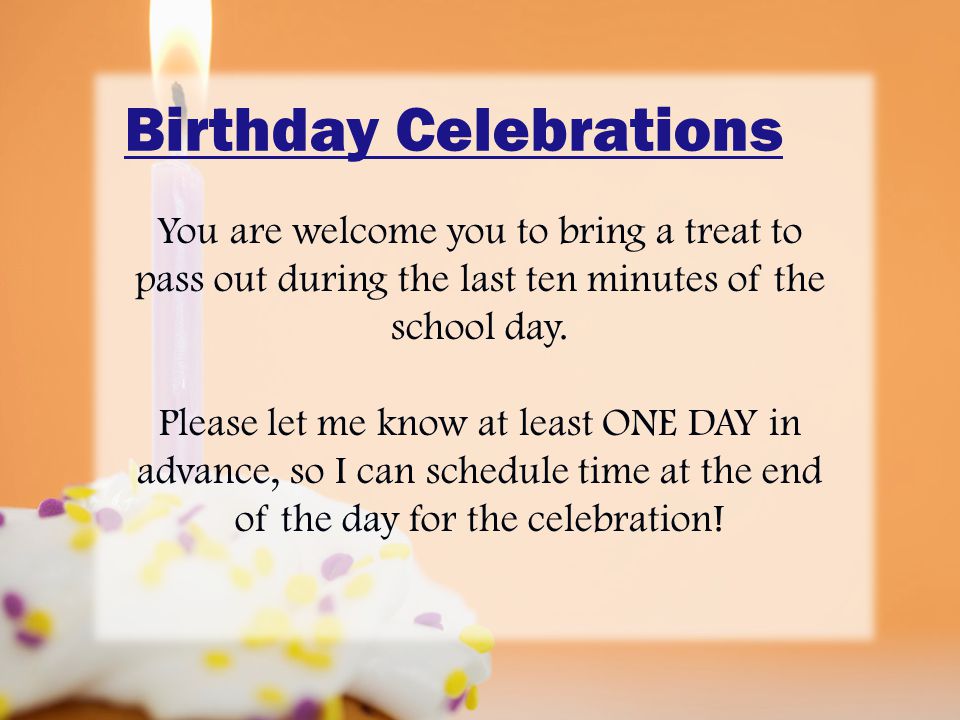 Birthday Celebrations You are welcome you to bring a treat to pass out during the last ten minutes of the school day.