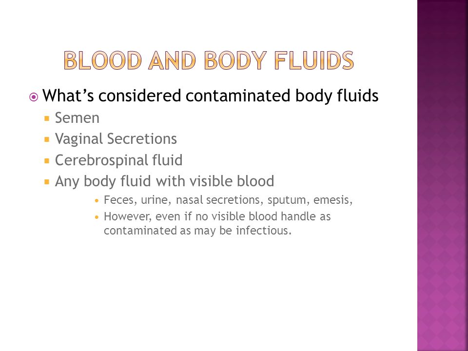  What’s considered contaminated body fluids  Semen  Vaginal Secretions  Cerebrospinal fluid  Any body fluid with visible blood Feces, urine, nasal secretions, sputum, emesis, However, even if no visible blood handle as contaminated as may be infectious.