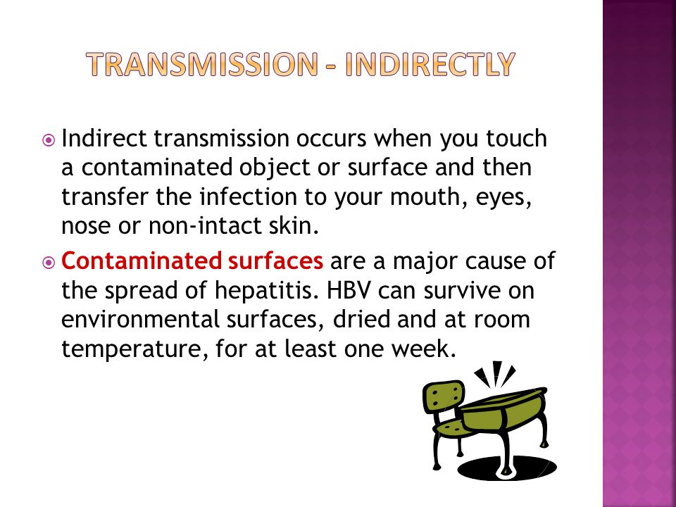  Indirect transmission occurs when you touch a contaminated object or surface and then transfer the infection to your mouth, eyes, nose or non-intact skin.