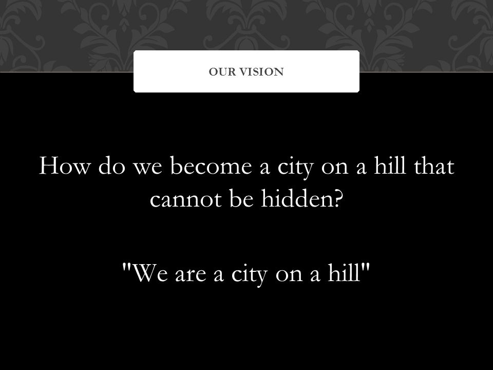 How do we become a city on a hill that cannot be hidden We are a city on a hill OUR VISION