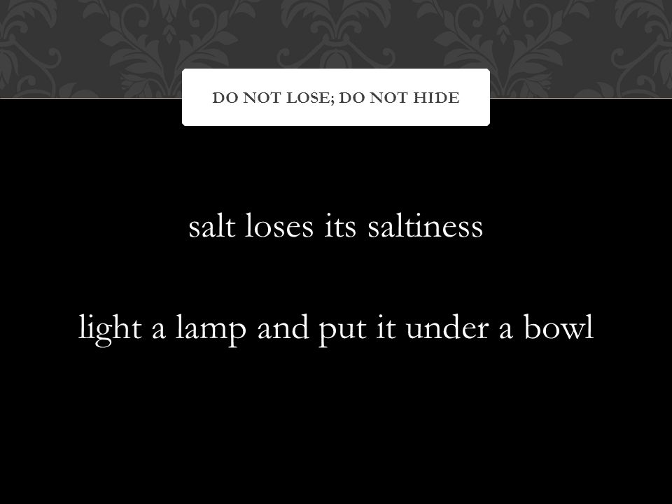 salt loses its saltiness light a lamp and put it under a bowl DO NOT LOSE; DO NOT HIDE