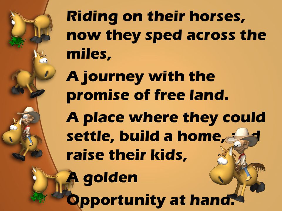Riding on their horses, now they sped across the miles, A journey with the promise of free land.