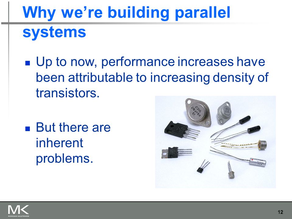 12 Why we’re building parallel systems Up to now, performance increases have been attributable to increasing density of transistors.