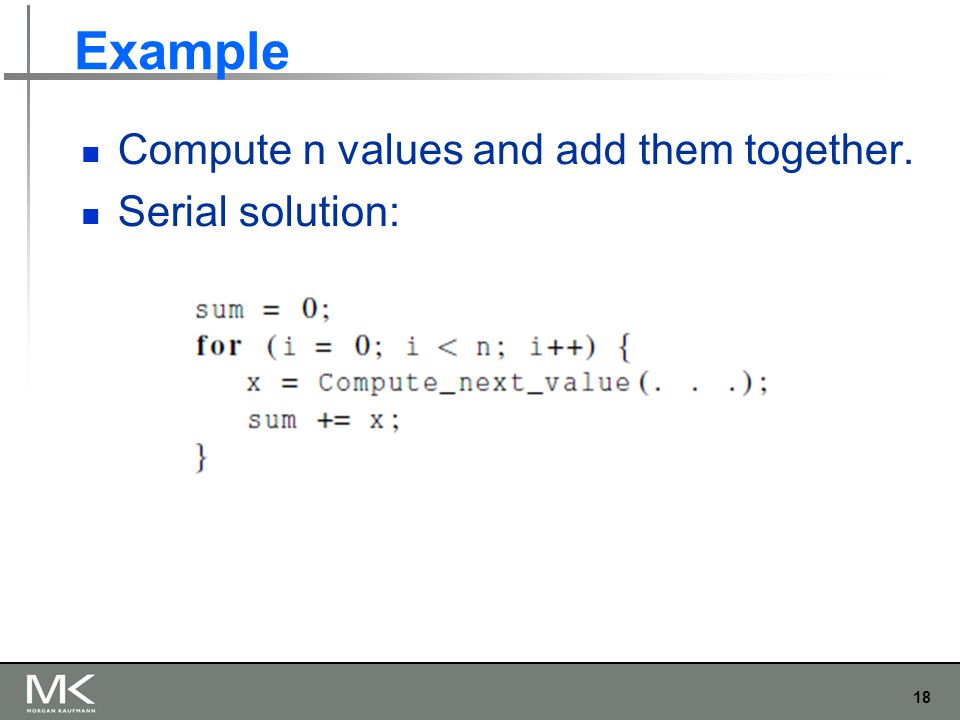 18 Example Compute n values and add them together. Serial solution: