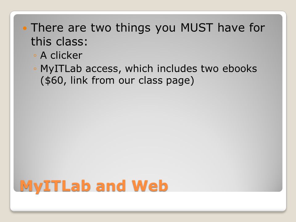 MyITLab and Web There are two things you MUST have for this class: ◦A clicker ◦MyITLab access, which includes two ebooks ($60, link from our class page)