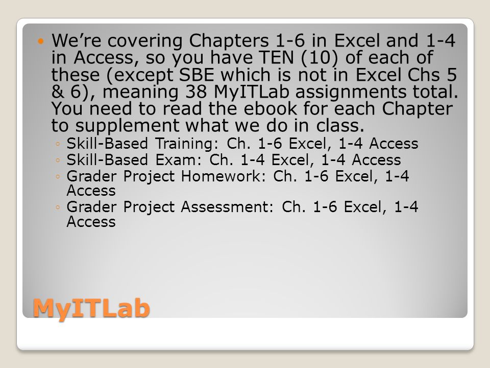 MyITLab We’re covering Chapters 1-6 in Excel and 1-4 in Access, so you have TEN (10) of each of these (except SBE which is not in Excel Chs 5 & 6), meaning 38 MyITLab assignments total.