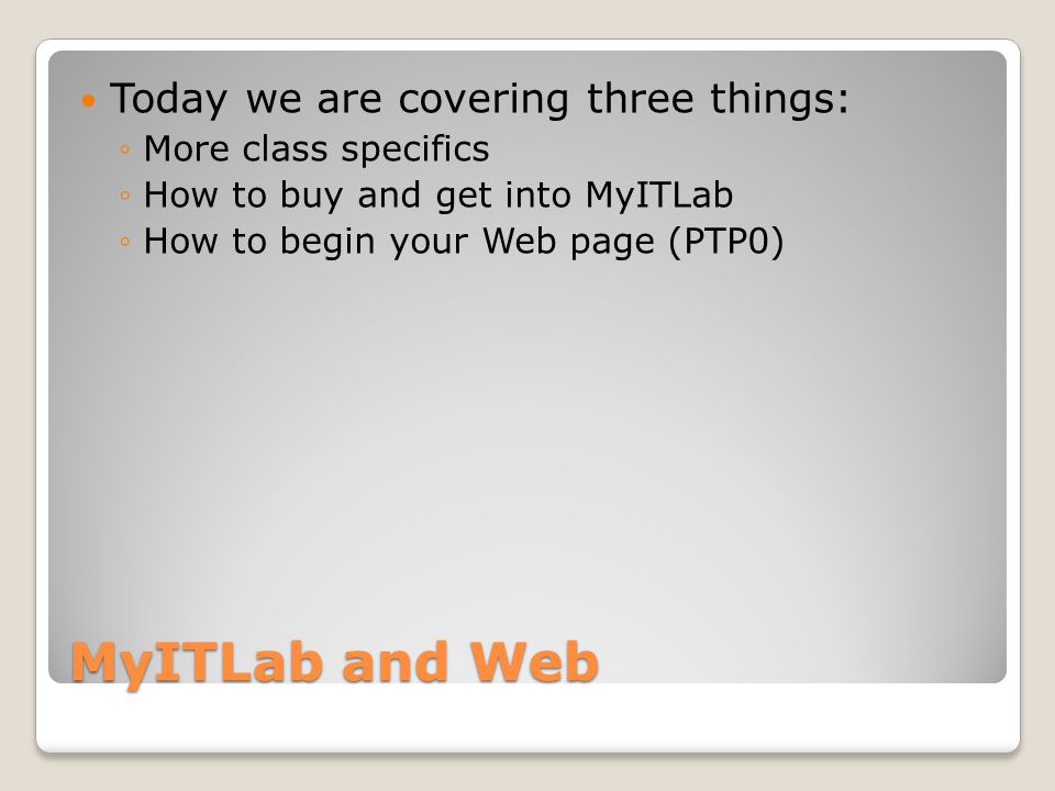 MyITLab and Web Today we are covering three things: ◦More class specifics ◦How to buy and get into MyITLab ◦How to begin your Web page (PTP0)