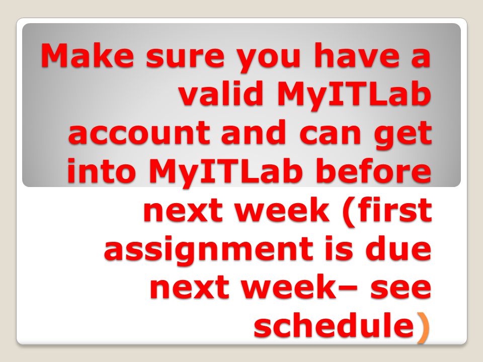 Make sure you have a valid MyITLab account and can get into MyITLab before next week (first assignment is due next week– see schedule)