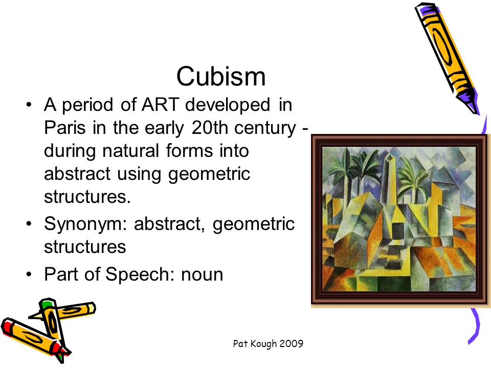 Pat Kough 2009 Cubism A period of ART developed in Paris in the early 20th century - during natural forms into abstract using geometric structures.