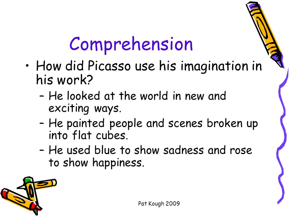 Pat Kough 2009 Comprehension How did Picasso use his imagination in his work.