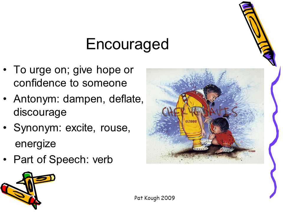 Pat Kough 2009 Encouraged To urge on; give hope or confidence to someone Antonym: dampen, deflate, discourage Synonym: excite, rouse, energize Part of Speech: verb