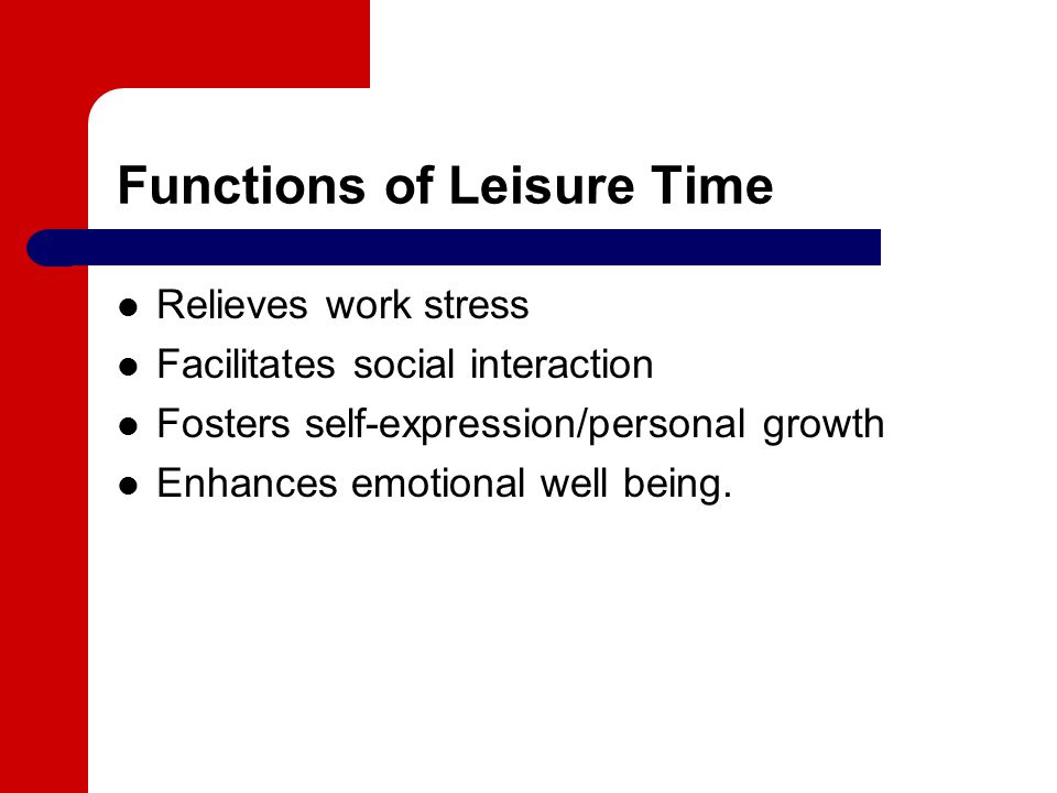 Functions of Leisure Time Relieves work stress Facilitates social interaction Fosters self-expression/personal growth Enhances emotional well being.