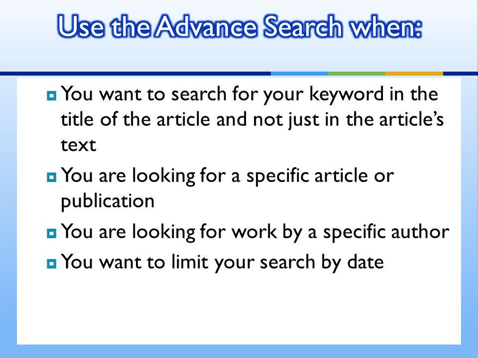  You want to search for your keyword in the title of the article and not just in the article’s text  You are looking for a specific article or publication  You are looking for work by a specific author  You want to limit your search by date