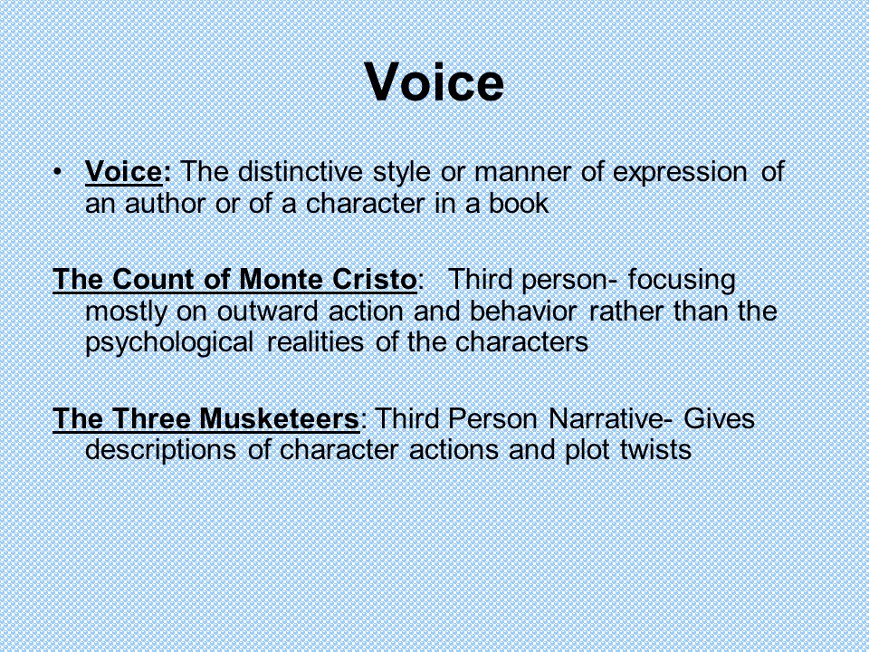 Voice Voice: The distinctive style or manner of expression of an author or of a character in a book The Count of Monte Cristo: Third person- focusing mostly on outward action and behavior rather than the psychological realities of the characters The Three Musketeers: Third Person Narrative- Gives descriptions of character actions and plot twists
