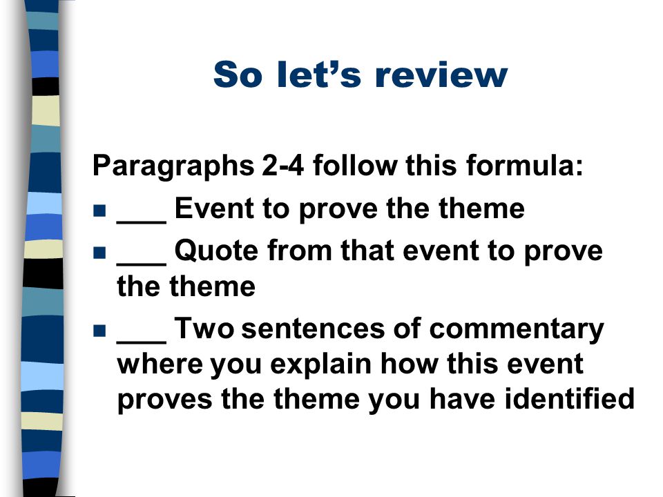 So let’s review Paragraphs 2-4 follow this formula: n ___ Event to prove the theme n ___ Quote from that event to prove the theme n ___ Two sentences of commentary where you explain how this event proves the theme you have identified