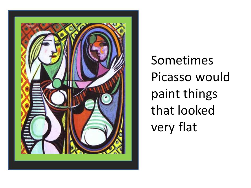 Sometimes Picasso would paint things that looked very flat