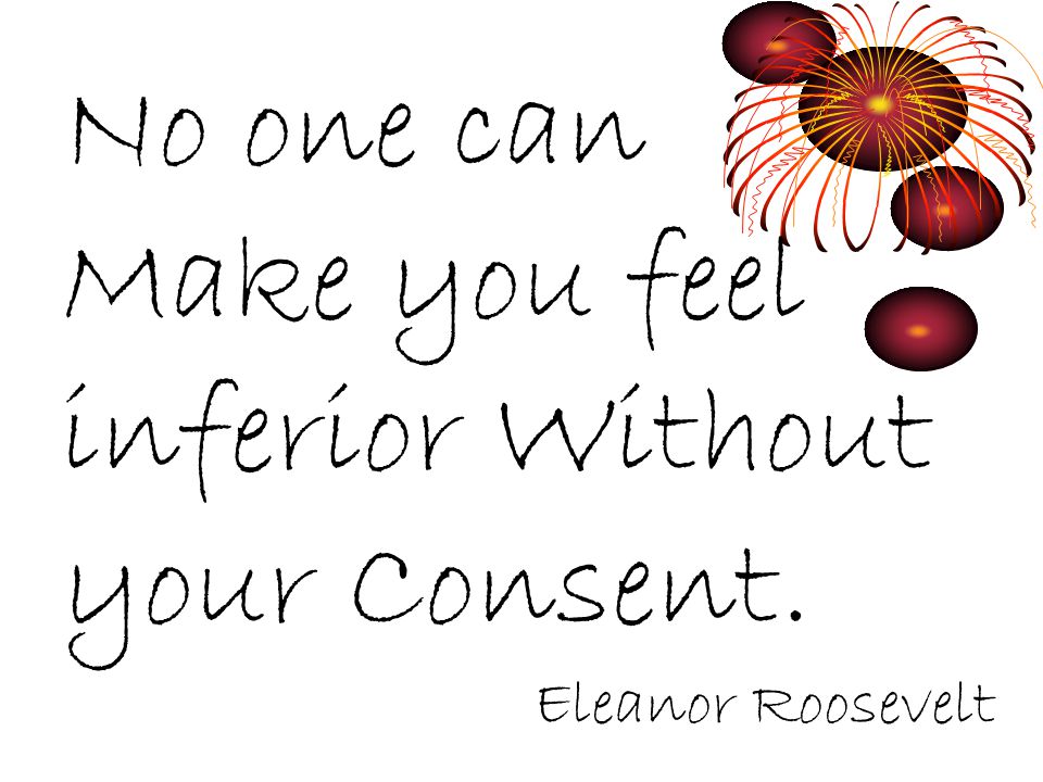 No one can Make you feel inferior Without your Consent. Eleanor Roosevelt