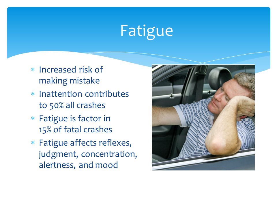 Fatigue  Increased risk of making mistake  Inattention contributes to 50% all crashes  Fatigue is factor in 15% of fatal crashes  Fatigue affects reflexes, judgment, concentration, alertness, and mood