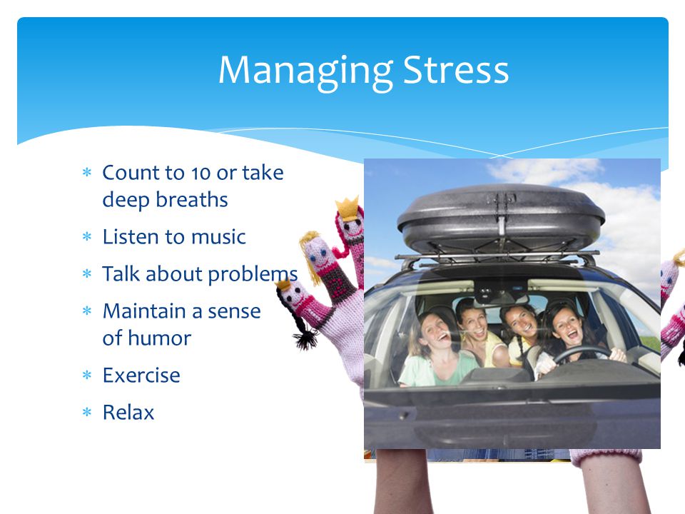 Managing Stress  Count to 10 or take deep breaths  Listen to music  Talk about problems  Maintain a sense of humor  Exercise  Relax