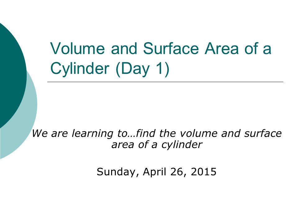 Volume and Surface Area of a Cylinder (Day 1) We are learning to…find the volume and surface area of a cylinder Sunday, April 26, 2015