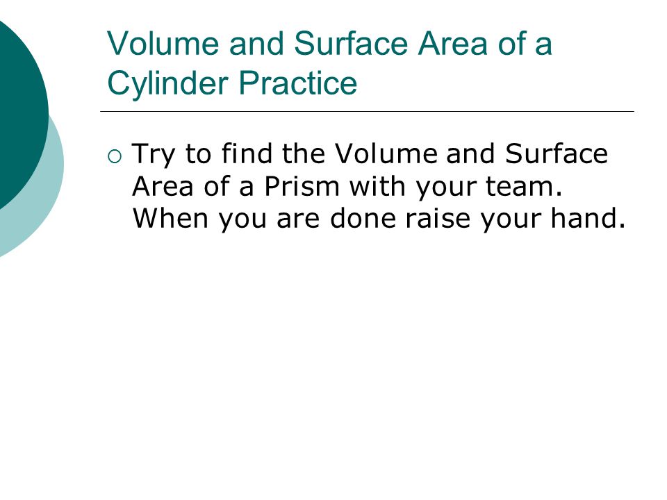 Volume and Surface Area of a Cylinder Practice  Try to find the Volume and Surface Area of a Prism with your team.