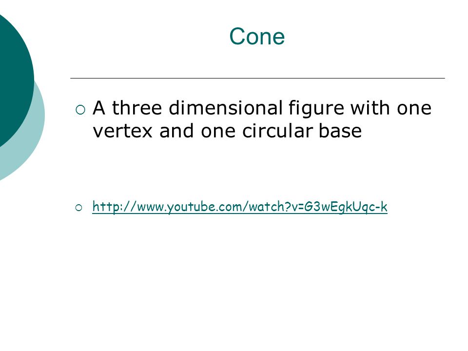 Cone  A three dimensional figure with one vertex and one circular base    v=G3wEgkUqc-k   v=G3wEgkUqc-k