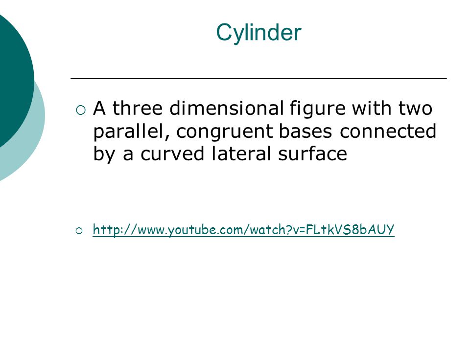 Cylinder  A three dimensional figure with two parallel, congruent bases connected by a curved lateral surface    v=FLtkVS8bAUY   v=FLtkVS8bAUY