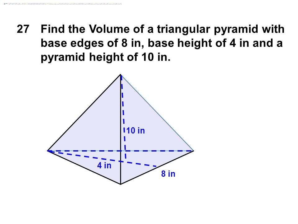 27Find the Volume of a triangular pyramid with base edges of 8 in, base height of 4 in and a pyramid height of 10 in.