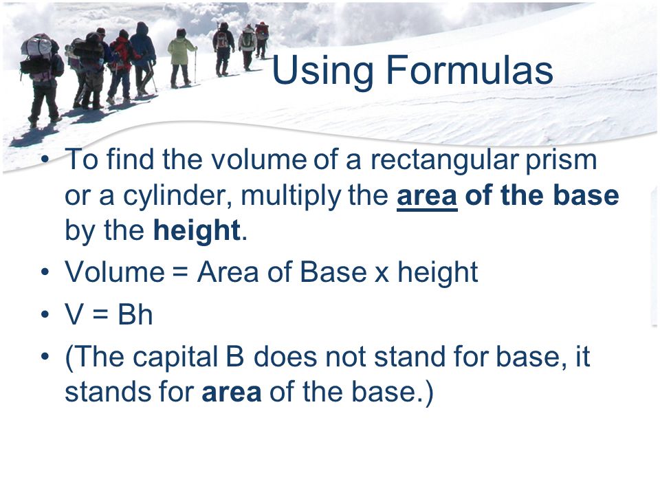 Using Formulas To find the volume of a rectangular prism or a cylinder, multiply the area of the base by the height.
