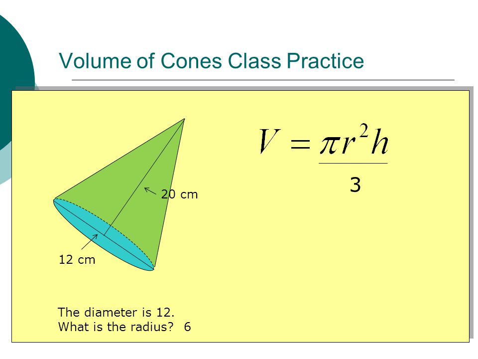 Volume of Cones Class Practice 12 cm 20 cm 3 The diameter is 12. What is the radius 6