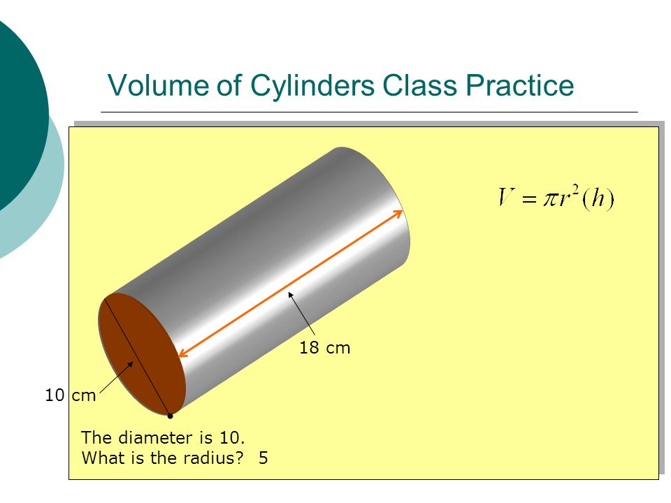 Volume of Cylinders Class Practice 10 cm 18 cm The diameter is 10. What is the radius 5