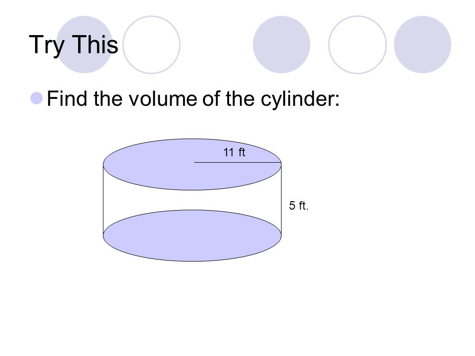 Try This Find the volume of the cylinder: 11 ft 5 ft.