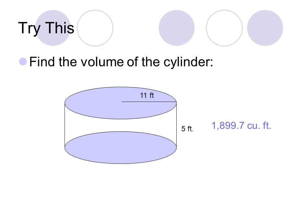 Try This Find the volume of the cylinder: 11 ft 5 ft. 1,899.7 cu. ft.