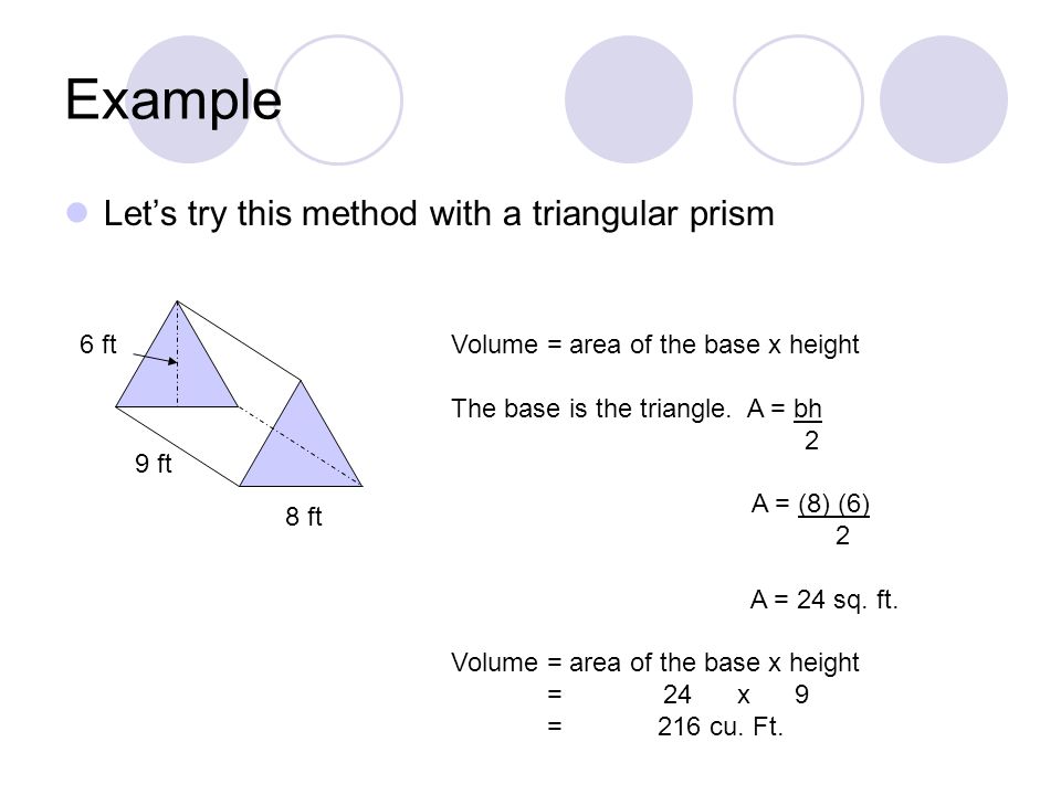 Example Let’s try this method with a triangular prism Volume = area of the base x height The base is the triangle.