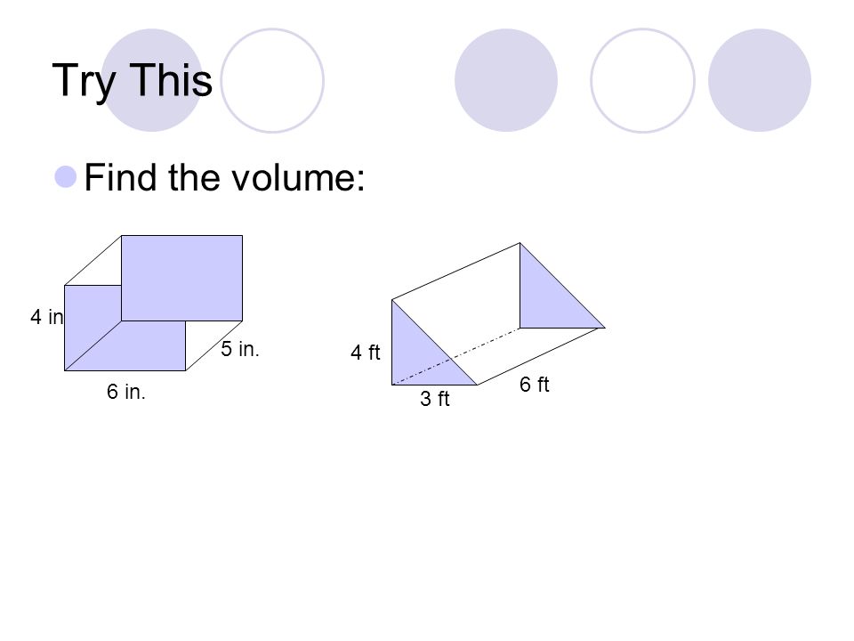Try This Find the volume: 6 in. 4 in 5 in. 3 ft 6 ft 4 ft
