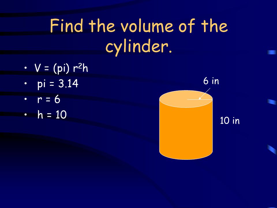 Find the volume of the cylinder. V = (pi) r 2 h 10 in 6 in