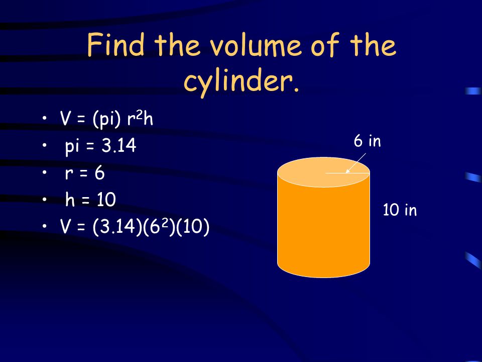 Find the volume of the cylinder. V = (pi) r 2 h pi = 3.14 r = 6 h = in 6 in
