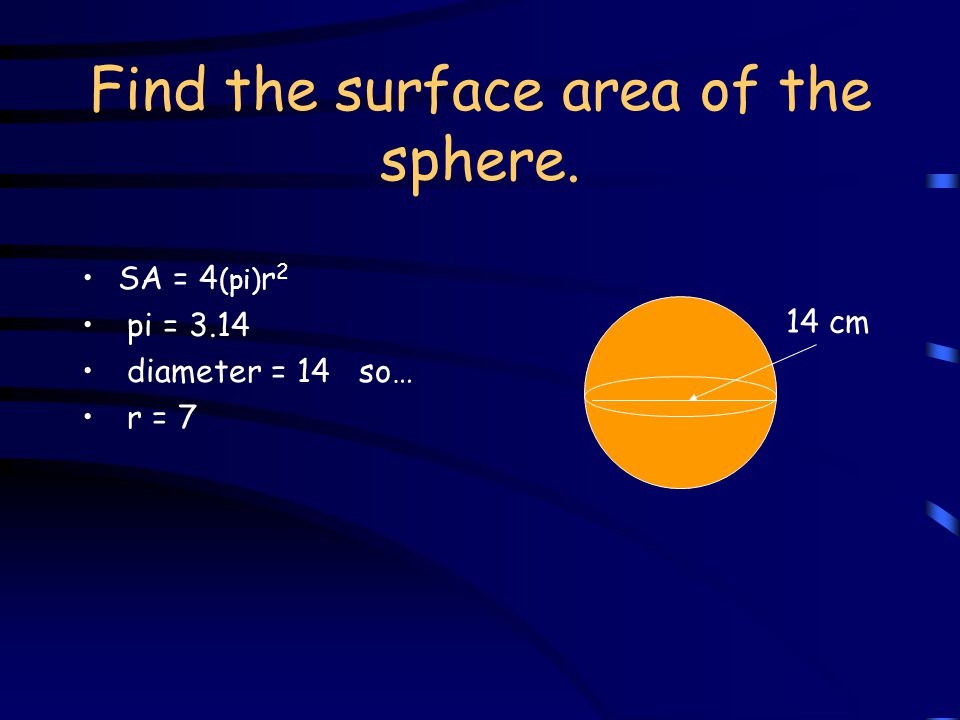 Find the surface area of the sphere. SA = 4 (pi) r 2 14 cm