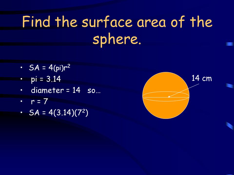 Find the surface area of the sphere. SA = 4 (pi) r 2 pi = 3.14 diameter = 14 so… r = 7 14 cm