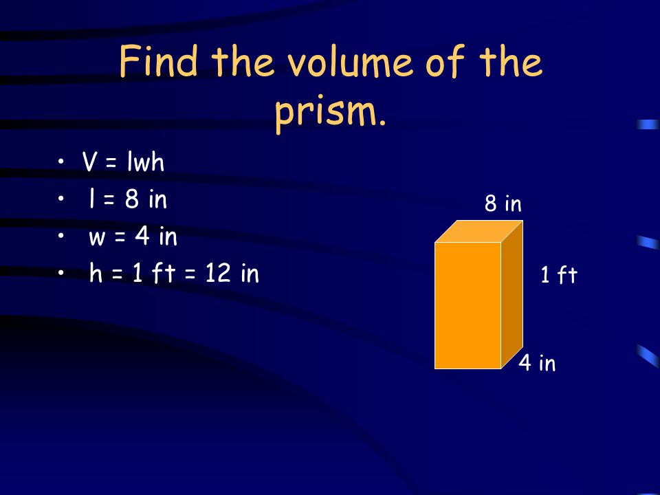 Find the volume of the prism. V = lwh 1 ft 4 in 8 in