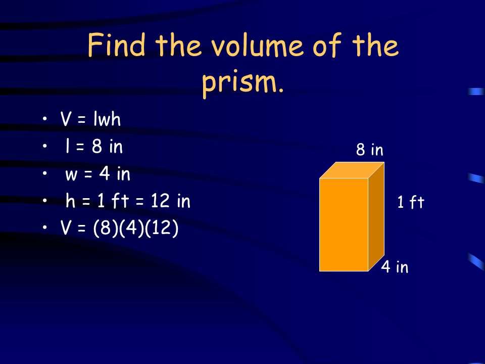 Find the volume of the prism. V = lwh l = 8 in w = 4 in h = 1 ft = 12 in 1 ft 4 in 8 in