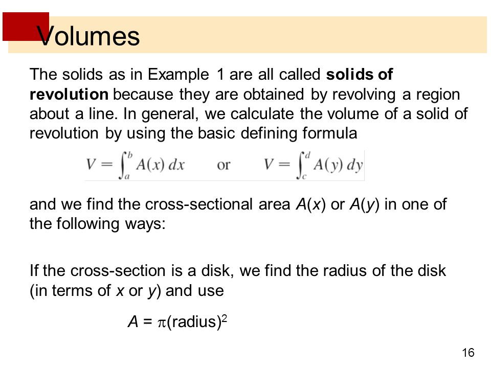 16 Volumes The solids as in Example 1 are all called solids of revolution because they are obtained by revolving a region about a line.
