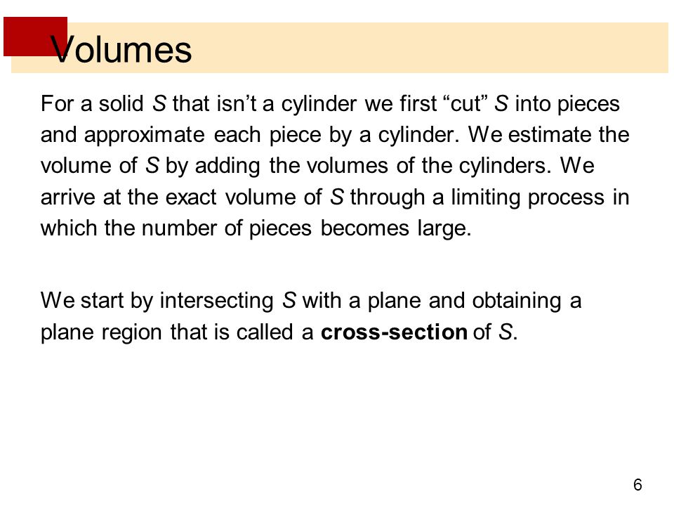 6 Volumes For a solid S that isn’t a cylinder we first cut S into pieces and approximate each piece by a cylinder.