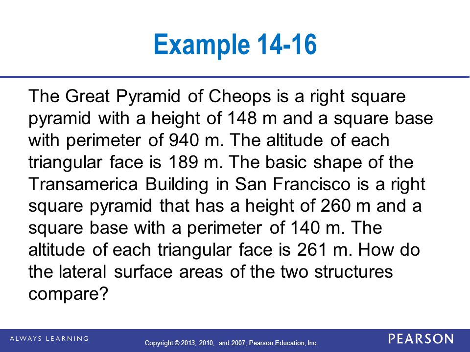 Example The Great Pyramid of Cheops is a right square pyramid with a height of 148 m and a square base with perimeter of 940 m.