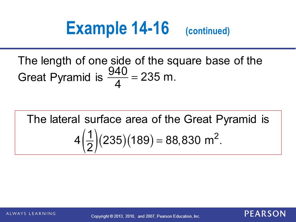 Example (continued) The length of one side of the square base of the Great Pyramid is The lateral surface area of the Great Pyramid is Copyright © 2013, 2010, and 2007, Pearson Education, Inc.