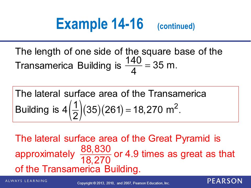 Example (continued) The length of one side of the square base of the Transamerica Building is The lateral surface area of the Transamerica Building is The lateral surface area of the Great Pyramid is approximately or 4.9 times as great as that of the Transamerica Building.