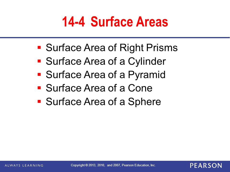 14-4Surface Areas  Surface Area of Right Prisms  Surface Area of a Cylinder  Surface Area of a Pyramid  Surface Area of a Cone  Surface Area of a Sphere Copyright © 2013, 2010, and 2007, Pearson Education, Inc.