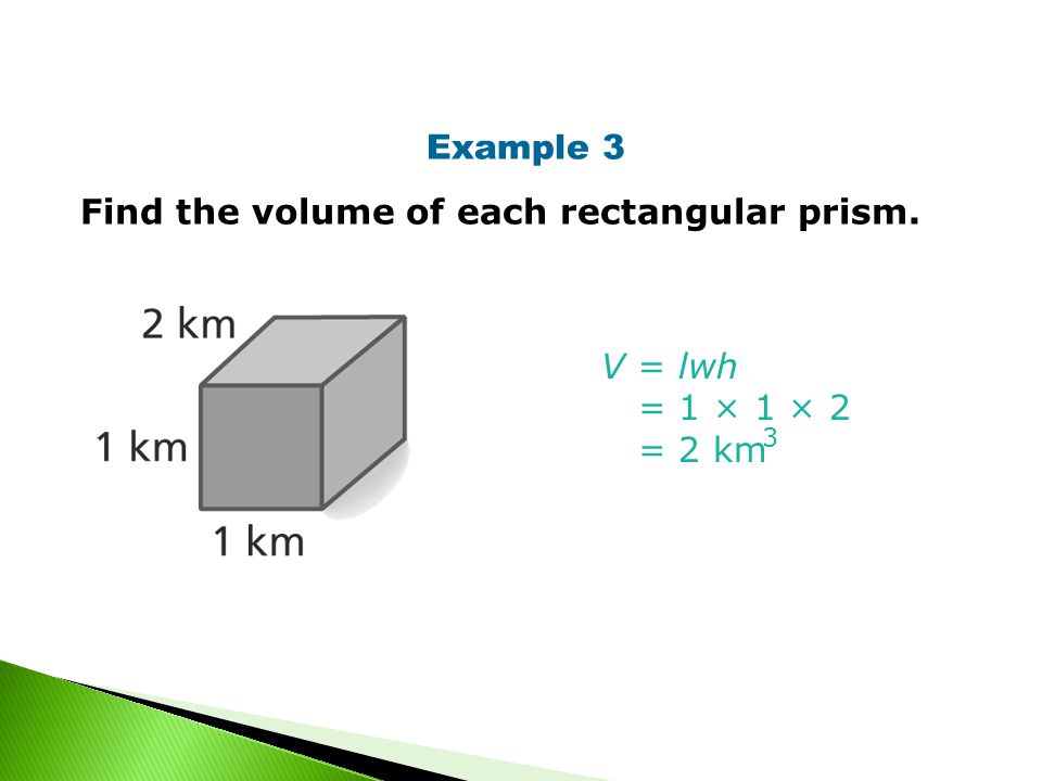 Example 3 Find the volume of each rectangular prism. V = lwh = 1 × 1 × 2 = 2 km 3
