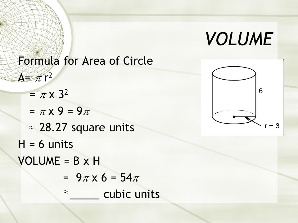 VOLUME Formula for Area of Circle A=  r 2 =  x 3 2 =  x 9 = 9  square units H = 6 units VOLUME = B x H = 9  x 6 = 54  _____ cubic units