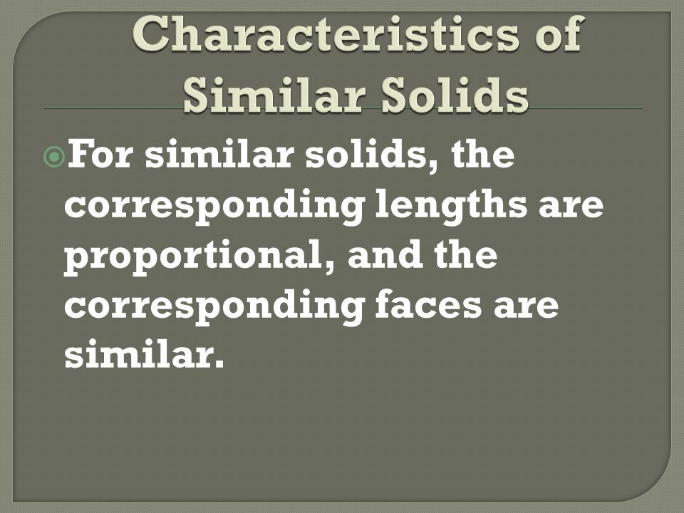 For similar solids, the corresponding lengths are proportional, and the corresponding faces are similar.